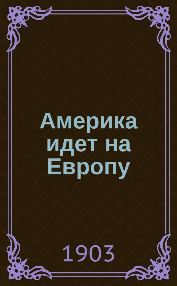 ... Америка идет на Европу : 2 публ. лекции, чит. в Ист. музее в Москве в 1903 г.