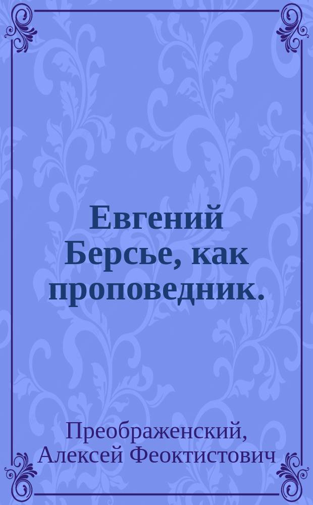 Евгений Берсье, как проповедник. (1831-1889) : (Вступ. лекция по каф. "Теория и истории проповедничества", прочит. в Казан. духов. акад. 8 окт. 1902 г.)