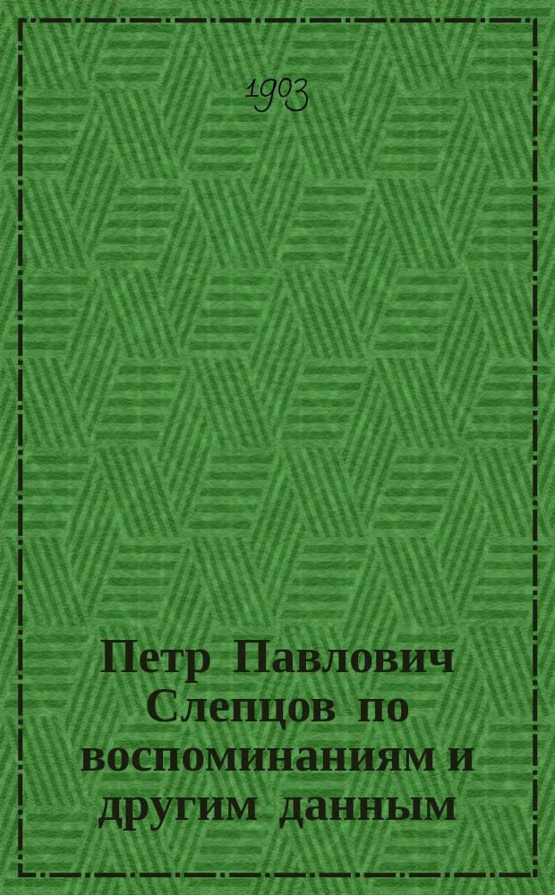 Петр Павлович Слепцов по воспоминаниям и другим данным : (Опыт крат. биогр., сост. его внуком П.А. Слепцовым)