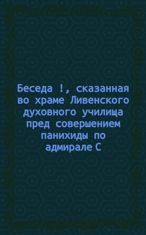 Беседа [!], сказанная во храме Ливенского духовного училища пред совершением панихиды по адмирале С.О. Макарове и другим храбрым защитникам нашего отечества, павшим на Дальнем Востоке