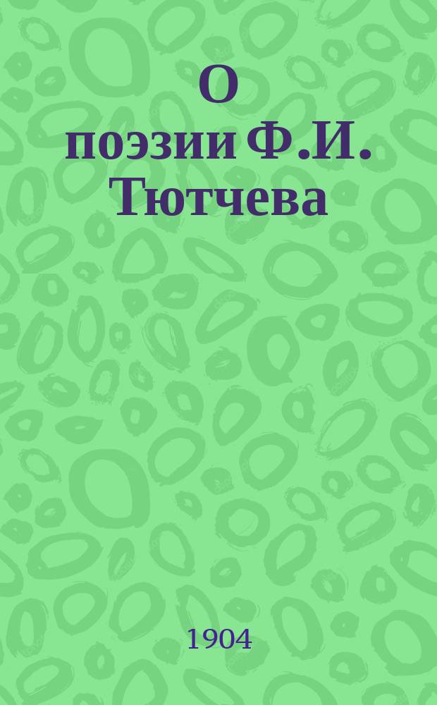 О поэзии Ф.И. Тютчева : Докл., прочит. в Рус. собр. и Харьк. отд. 2 февр. 1904 г