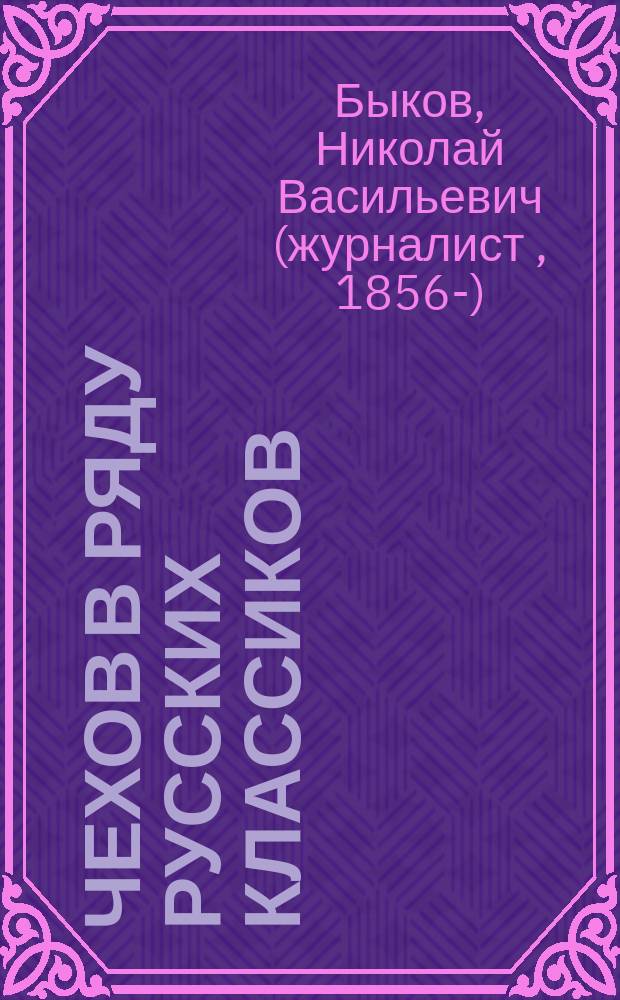 Чехов в ряду русских классиков : Докл., прочит. в Екатериносл. науч. о-ве 16 окт. 1904 г
