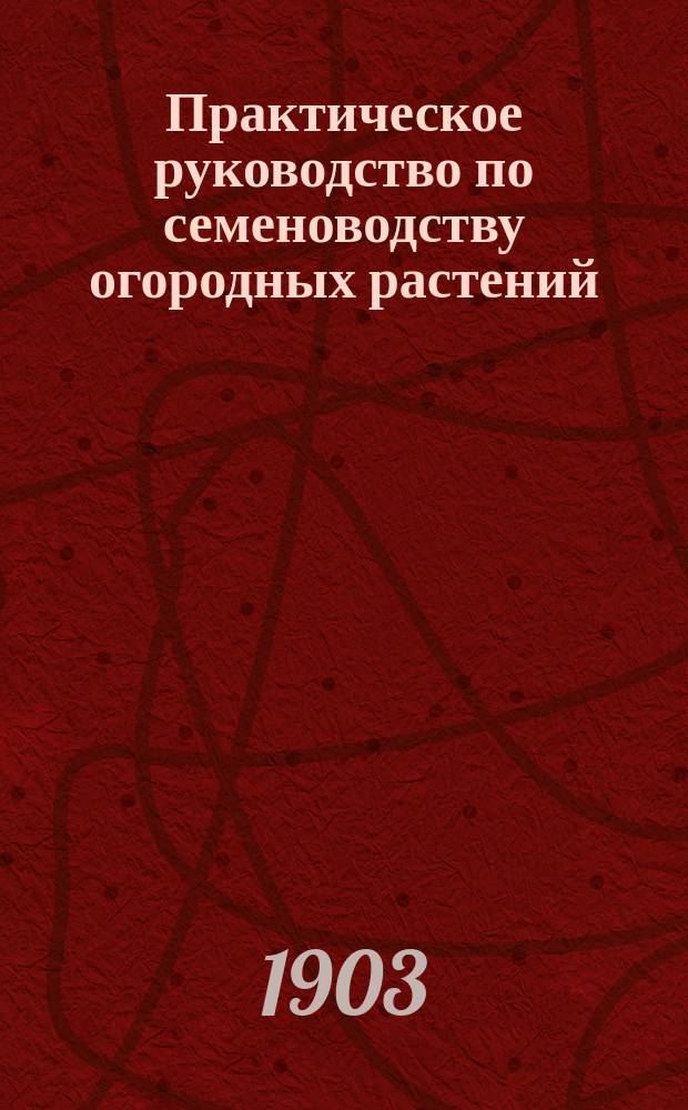 Практическое руководство по семеноводству огородных растений : Для огородников, сельск. хозяев и любителей
