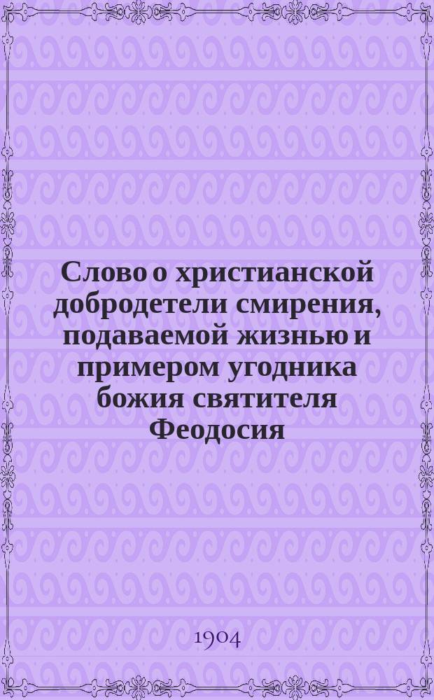 Слово о христианской добродетели смирения, подаваемой жизнью и примером угодника божия святителя Феодосия