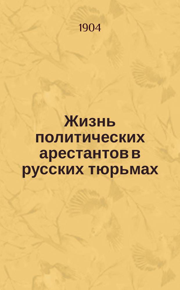 Жизнь политических арестантов в русских тюрьмах : Пер. ст. "Prison life of the russian revolutionists", напеч. в журн. "The century ill. monthly magazine", 1887, № 2