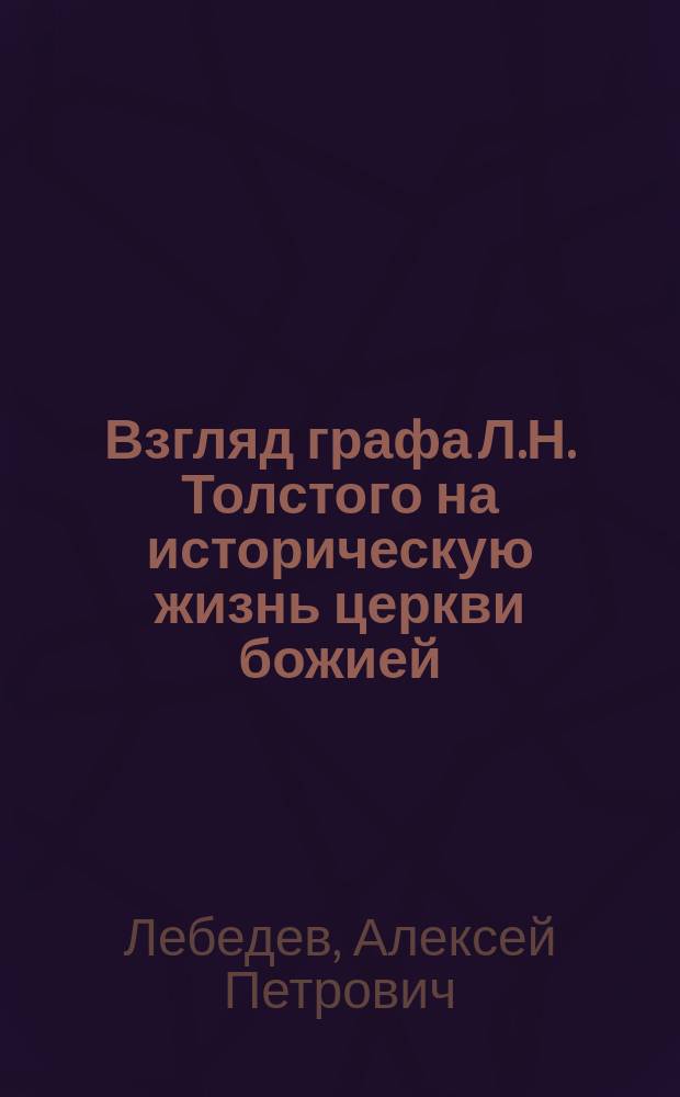Взгляд графа Л.Н. Толстого на историческую жизнь церкви божией : Из унив. лекций по истории церкви