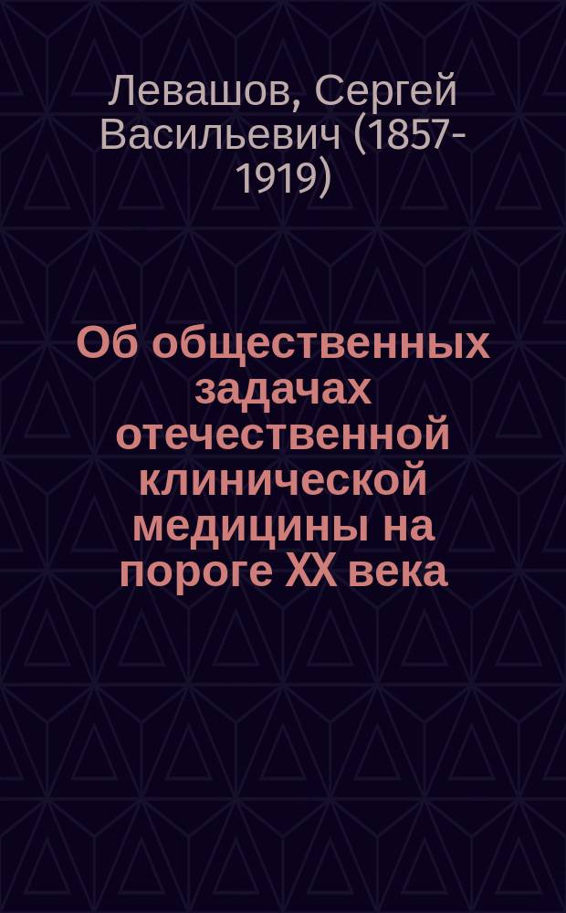 Об общественных задачах отечественной клинической медицины на пороге XX века : Речь, произнес. в заключ. общ. собр. на 9 Пирогов. съезде