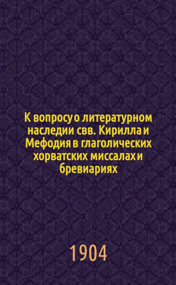 К вопросу о литературном наследии свв. Кирилла и Мефодия в глаголических хорватских миссалах и бревиариях : Из истории древнеслав. перевода Кн. бытия пр. Моисея : Доклад, прочит. (в сокращении) в О-ве истории филологии и права при Варшав. ун-те (заседание 26 окт. 1903 г.)