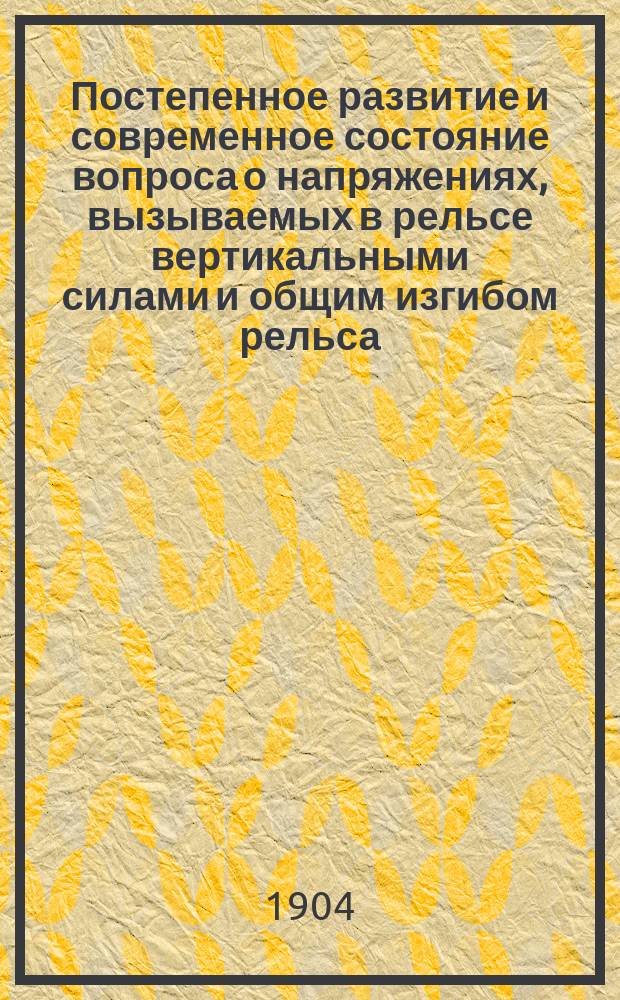 Постепенное развитие и современное состояние вопроса о напряжениях, вызываемых в рельсе вертикальными силами и общим изгибом рельса