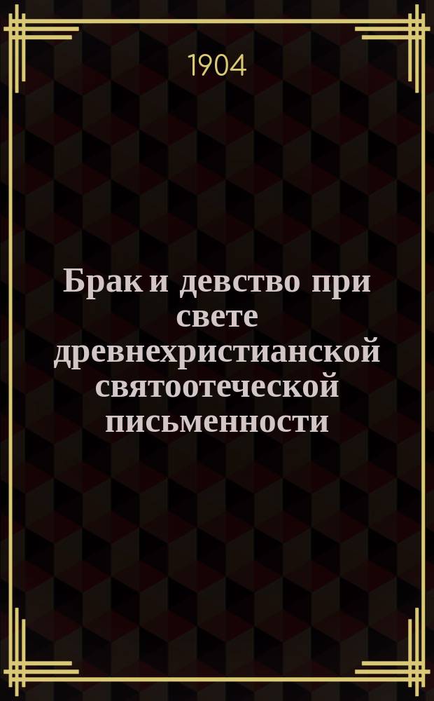 Брак и девство при свете древнехристианской святоотеческой письменности : (По поводу соврем. толков по вопр. о браке и девстве)