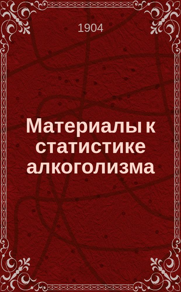 Материалы к статистике алкоголизма : Доклад, чит. в заседании 26 сент. 1904 !1903 г