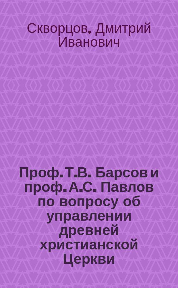 Проф. Т.В. Барсов и проф. А.С. Павлов по вопросу об управлении древней христианской Церкви : Сравнит. очерк их воззрений по данному вопросу