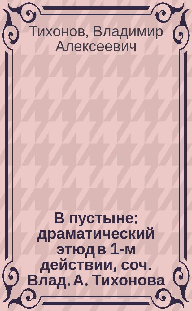 В пустыне : драматический этюд в 1-м действии, соч. Влад. А. Тихонова