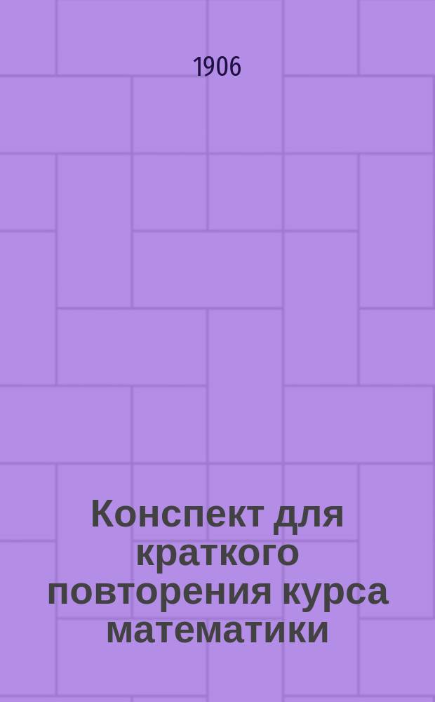 Конспект для краткого повторения курса математики : (Арифметика, алгебра, геометрия и тригонометрия)