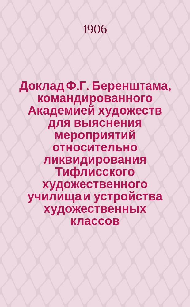 Доклад Ф.Г. Беренштама, командированного Академией художеств для выяснения мероприятий относительно ликвидирования Тифлисского художественного училища и устройства художественных классов