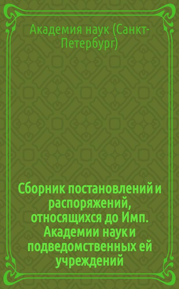 Сборник постановлений и распоряжений, относящихся до Имп. Академии наук и подведомственных ей учреждений : Испр. по 1 мая 1907 г