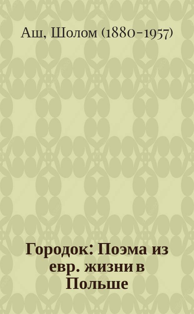 ... Городок : Поэма из евр. жизни в Польше : Единств. разреш. авт. пер. с евр. Б.П. Бурдеса
