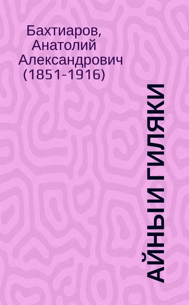 Айны и Гиляки : сибирские инородцы : этнографический очерк А. Бахтиярова