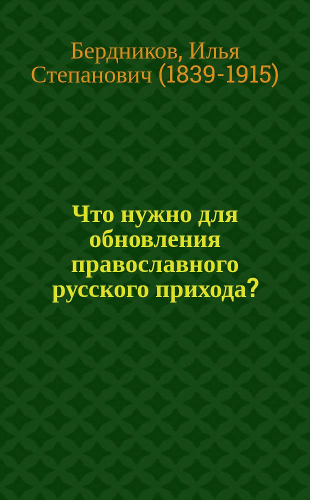 Что нужно для обновления православного русского прихода? : Ответ на ст. г. Папкова. помещ. в № 3-11 "Церк. вед." 1907 г. под загл.: "О благоустроении прихода"