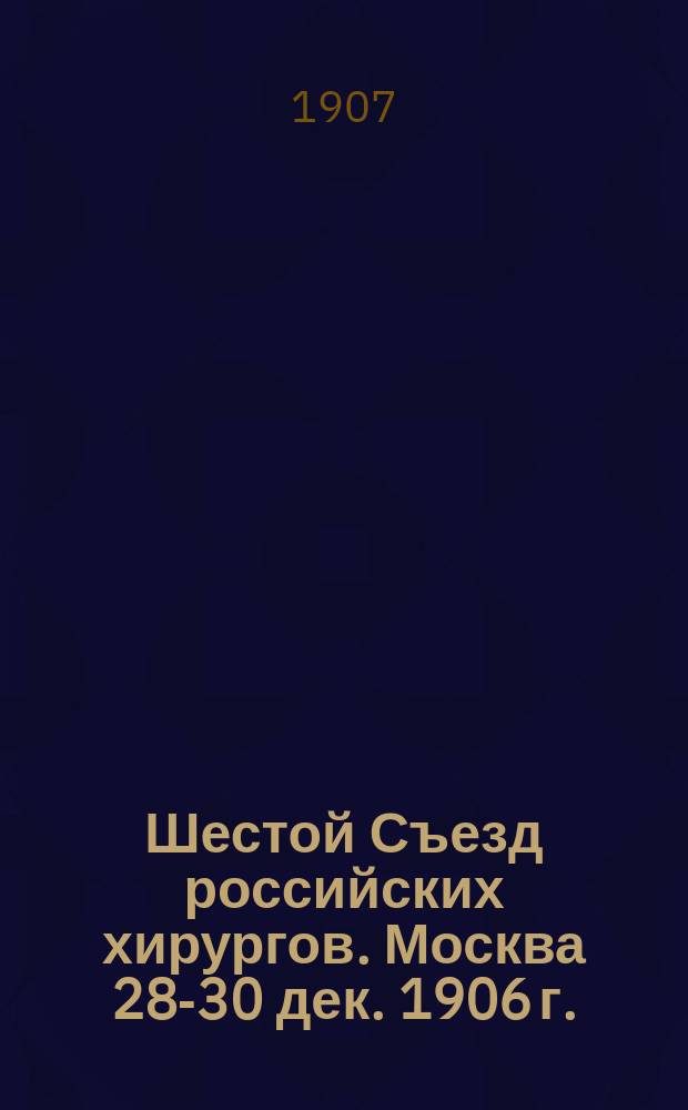 Шестой Съезд российских хирургов. Москва 28-30 дек. 1906 г. : (Отчет д-ра С.А. Бобринского)