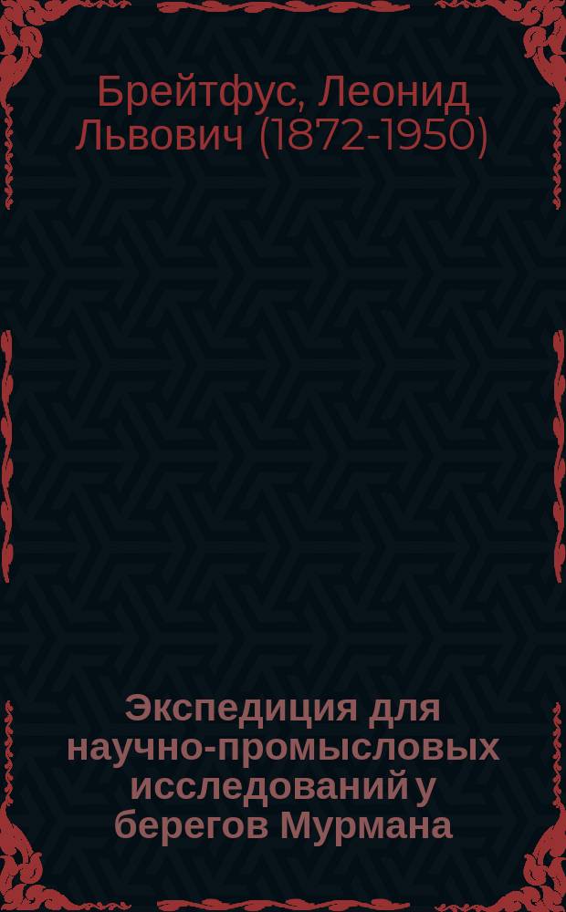 ... Экспедиция для научно-промысловых исследований у берегов Мурмана : Крат. отчет о ее работах в 1906 г. нач. Экспедиции Л.Л. Брейтфуса : С 5 табл. граф. и 15 рис