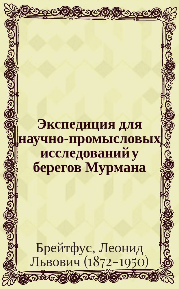 ... Экспедиция для научно-промысловых исследований у берегов Мурмана : Крат. отчет о ее работах в 1906 г. нач. Экспедиции Л.Л. Брейтфуса : С 5 табл. граф. и 15 рис