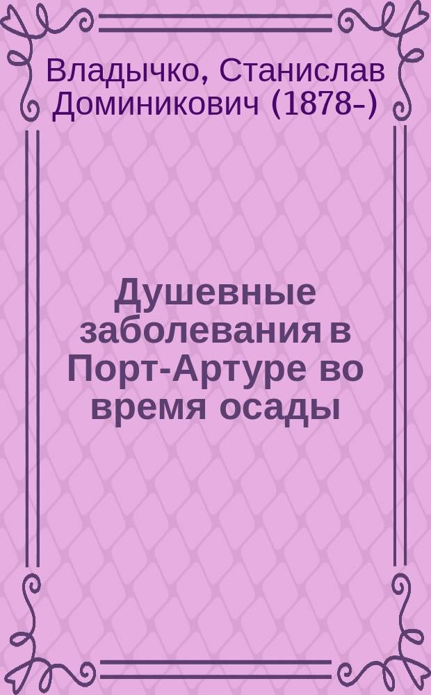 Душевные заболевания в Порт-Артуре во время осады : Чит. в заседании Киев. воен.-сан. о-ва 27 апр. 1906 г.