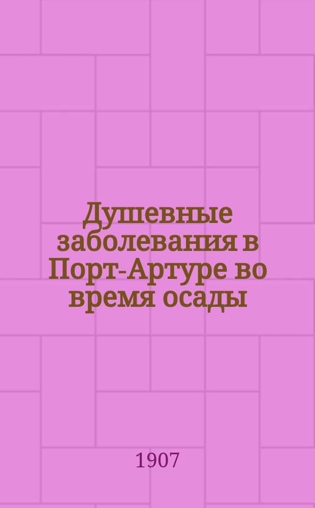 Душевные заболевания в Порт-Артуре во время осады : Доложено в сокр. виде в Киев. воен.-сан. о-ве, 27/4 1906 г., напеч. в "Воен.-мед. журн." 1907 г. кн. 1 и 2
