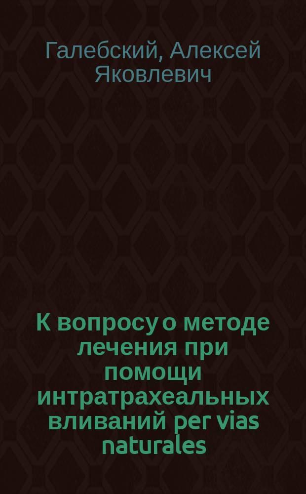 К вопросу о методе лечения при помощи интратрахеальных вливаний per vias naturales : (Эксперимент.-патолого-анатом. исслед. и наблюдение над клин. применением этого способа у легоч. больных) : Дис. на степ. д-ра мед. А.Я. Галебского