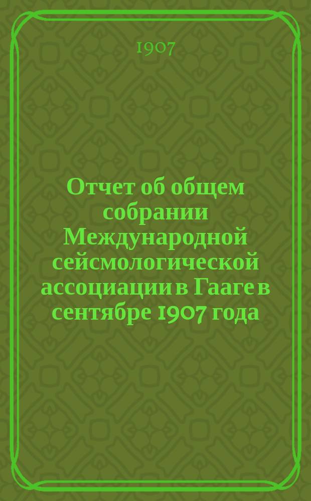 Отчет об общем собрании Международной сейсмологической ассоциации в Гааге в сентябре 1907 года : Доложено в заседании Физ.-мат. отд-ния 10/Х 1907 г.