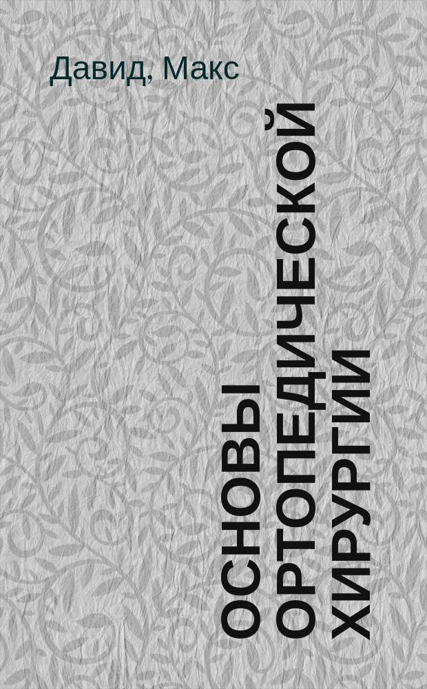 Основы ортопедической хирургии : Для практ. врачей и студентов : Со 2-го, значит. расшир. и испр. изд