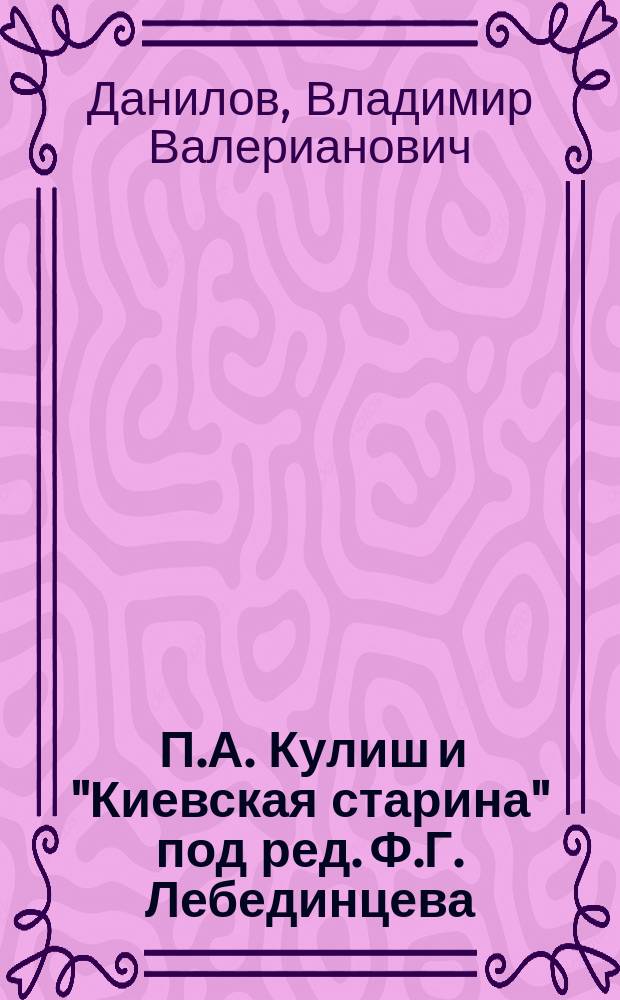 ... П.А. Кулиш и "Киевская старина" под ред. Ф.Г. Лебединцева