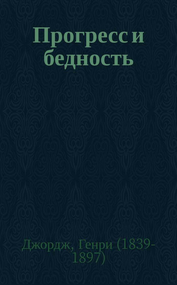... Прогресс и бедность : Исслед. причины пром. застоев и бедности, растущей вместе с ростом богатства. Средство избавления