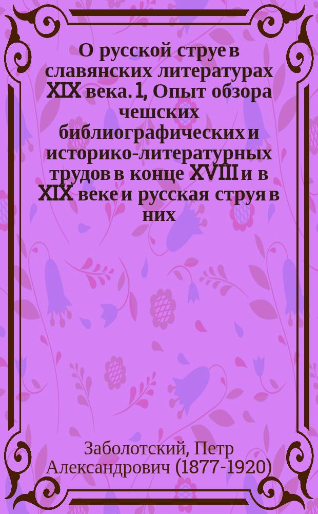 О русской струе в славянских литературах XIX века. 1, Опыт обзора чешских библиографических и историко-литературных трудов в конце XVIII и в XIX веке и русская струя в них : (Очерки по истории рус.-слав. лит. отношений)