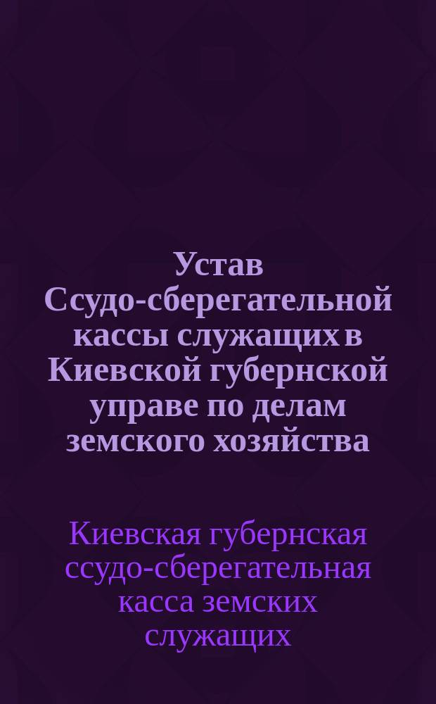 Устав Ссудо-сберегательной кассы служащих в Киевской губернской управе по делам земского хозяйства : Утв. 9 дек. 1905 г.
