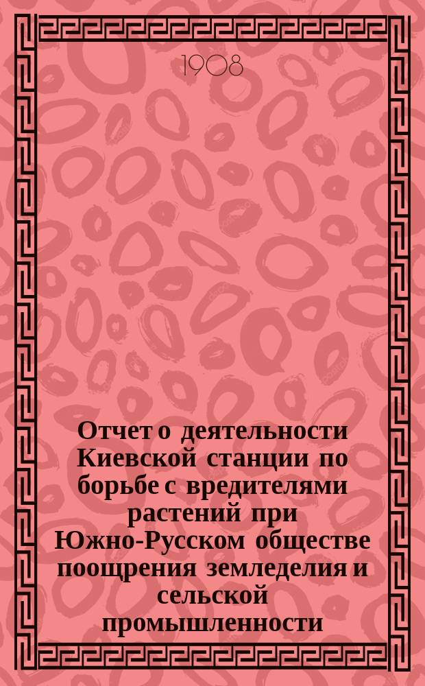 Отчет о деятельности Киевской станции по борьбе с вредителями растений при Южно-Русском обществе поощрения земледелия и сельской промышленности... за 1907 год