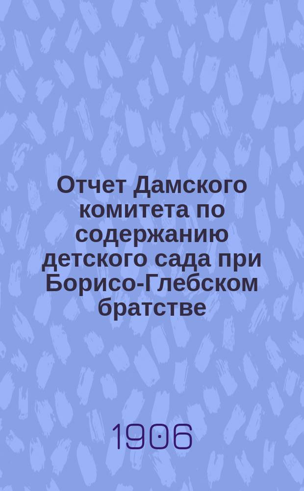 Отчет Дамского комитета по содержанию детского сада при Борисо-Глебском братстве... ... за 1905-6 год