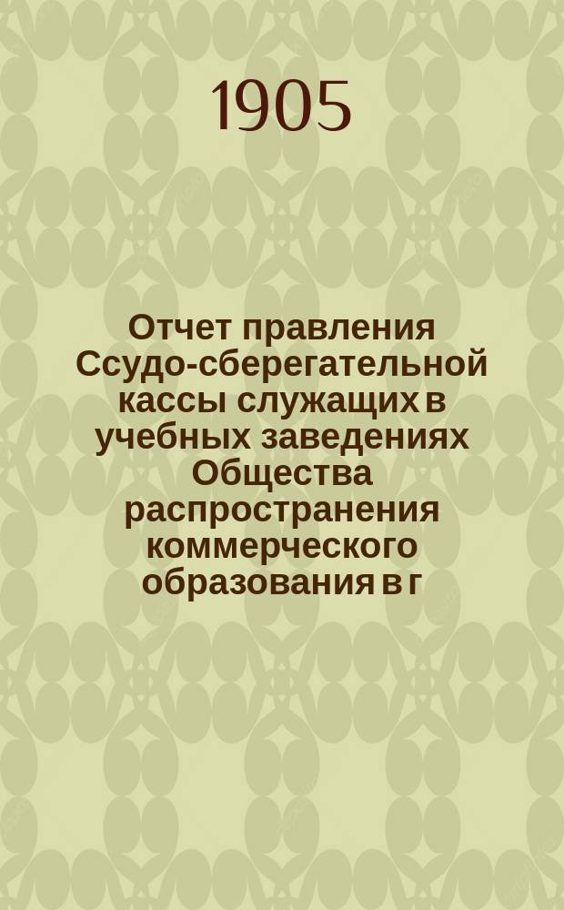 Отчет правления Ссудо-сберегательной кассы служащих в учебных заведениях Общества распространения коммерческого образования в г. Киеве.. : Общему собр. членов... ... за 1904 г.