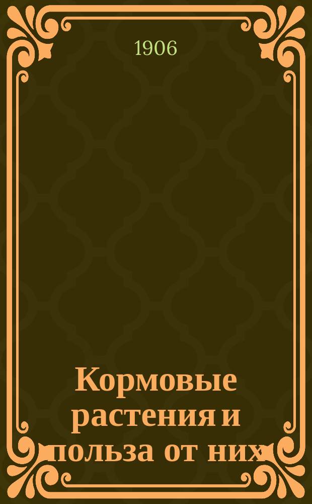 ...Кормовые растения и польза от них : Руководство для удельных арендаторов. Ч. 1-3. Ч. 1 : Какие бывают кормовые растения, как они живут и как ими пользоваться?