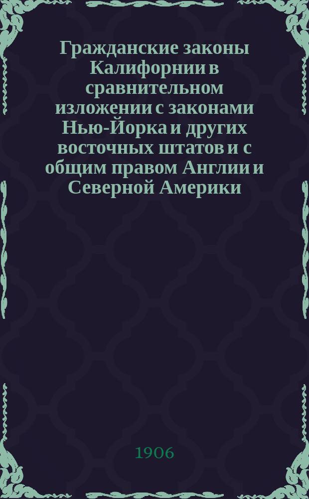 Гражданские законы Калифорнии в сравнительном изложении с законами Нью-Йорка и других восточных штатов и с общим правом Англии и Северной Америки. Т. 1