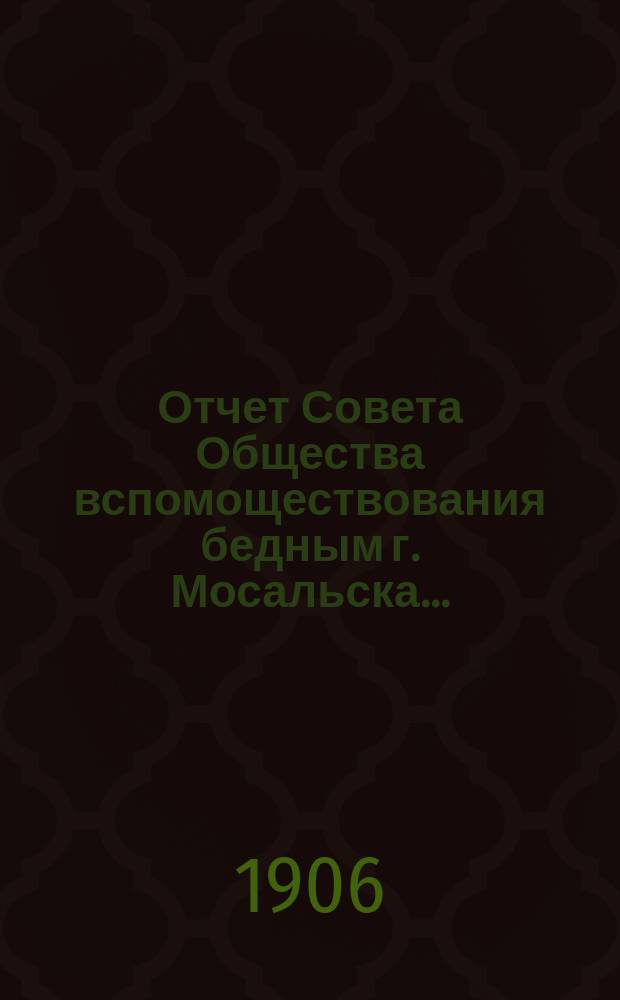 Отчет Совета Общества вспомоществования бедным г. Мосальска...