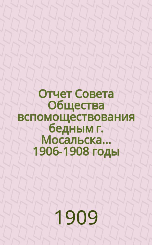 Отчет Совета Общества вспомоществования бедным г. Мосальска... 1906-1908 годы