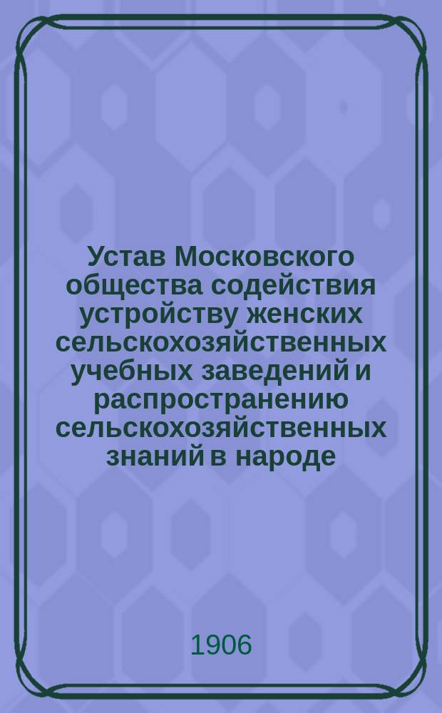 Устав Московского общества содействия устройству женских сельскохозяйственных учебных заведений и распространению сельскохозяйственных знаний в народе