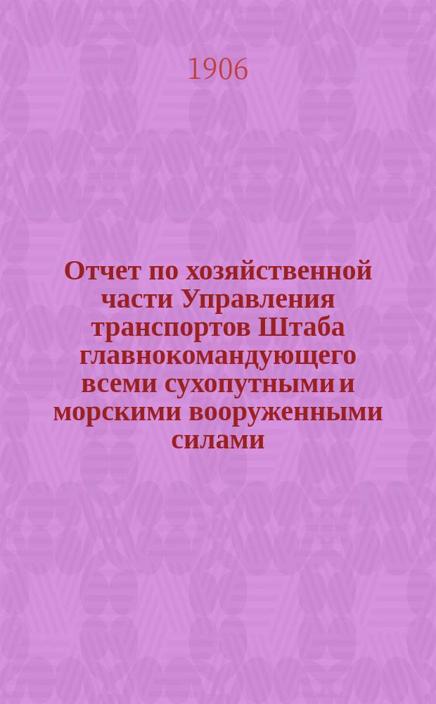 Отчет по хозяйственной части Управления транспортов Штаба главнокомандующего всеми сухопутными и морскими вооруженными силами, действовавшими против Японии в 1904-1905 гг.