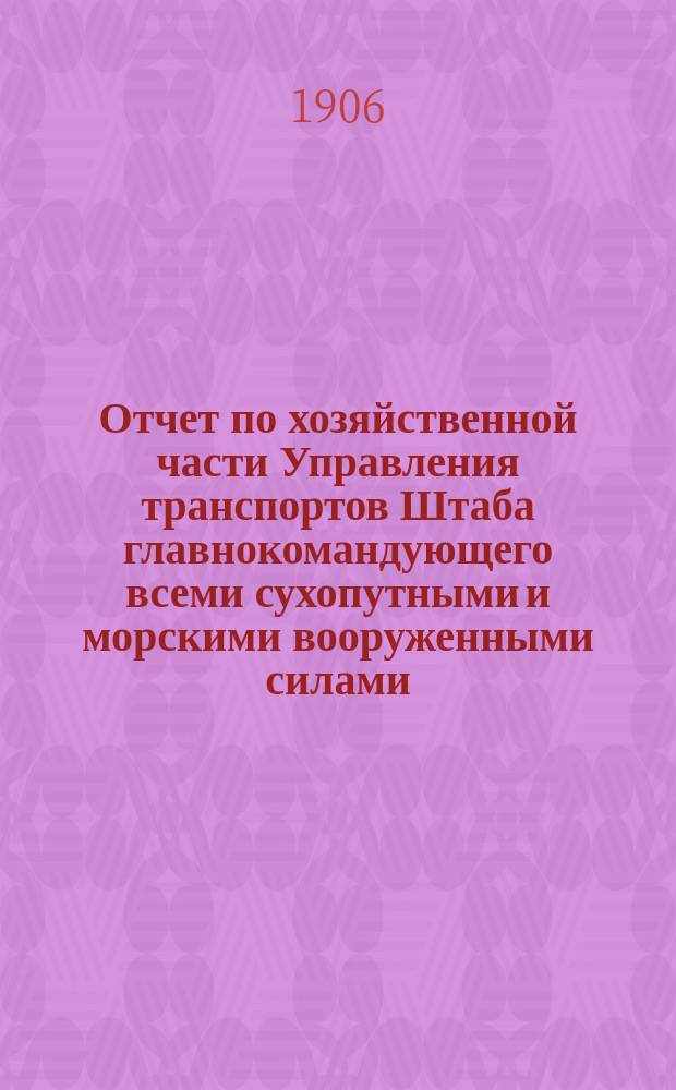 Отчет по хозяйственной части Управления транспортов Штаба главнокомандующего всеми сухопутными и морскими вооруженными силами, действовавшими против Японии в 1904-1905 гг.