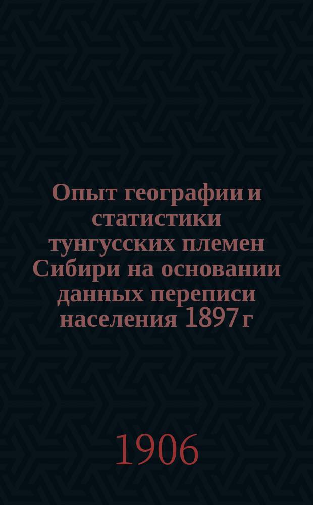 ... Опыт географии и статистики тунгусских племен Сибири на основании данных переписи населения 1897 г. и других источников. Ч. 1 : Тунгусы собственно