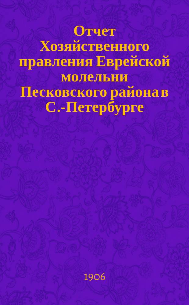 Отчет Хозяйственного правления Еврейской молельни Песковского района в С.-Петербурге... ... за 1905-1906 гг.