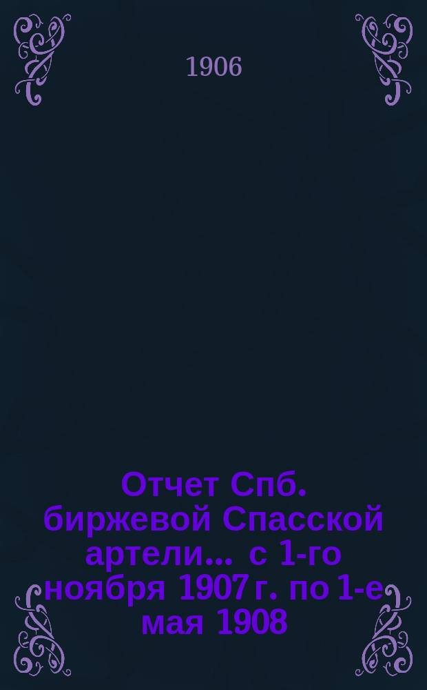 Отчет Спб. биржевой Спасской артели... ... с 1-го ноября 1907 г. по 1-е мая 1908