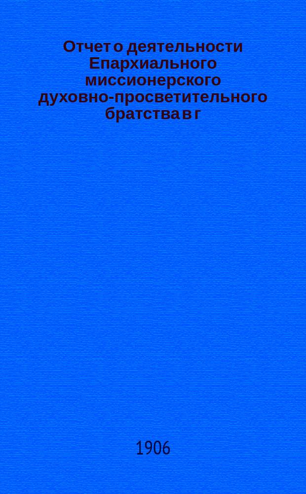 Отчет о деятельности Епархиального миссионерского духовно-просветительного братства в г. Тифлисе... ... за 1904 и 1905 гг.