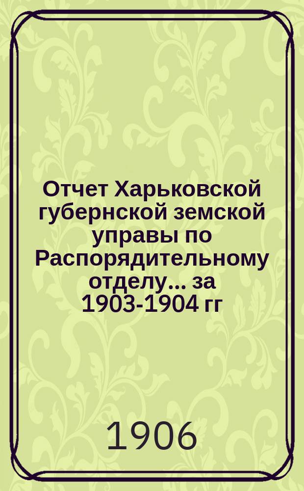 Отчет Харьковской губернской земской управы по Распорядительному отделу... за 1903-1904 гг.